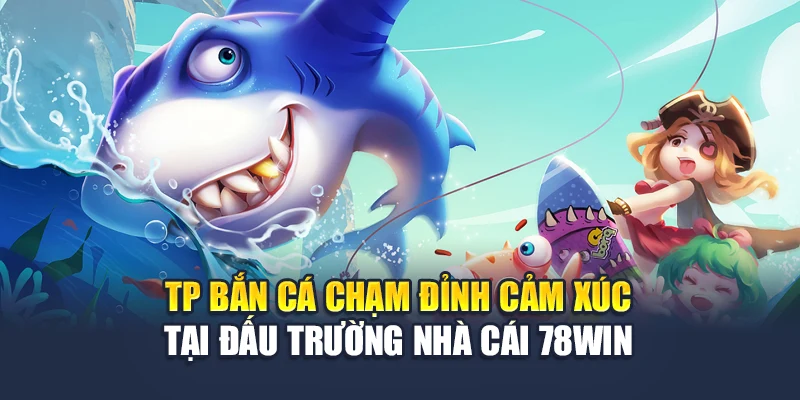 Tp Bắn Cá Chạm Đỉnh Cảm Xúc Tại Đấu Trường Nhà Cái 78win