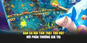 Bắn Cá Đổi Tiền Thật Thu Hút Với Phần Thưởng Giá Trị